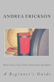Title: How to be a Voice-Over Artist from Anywhere: A Beginner's Guide, Author: Andrea Erickson