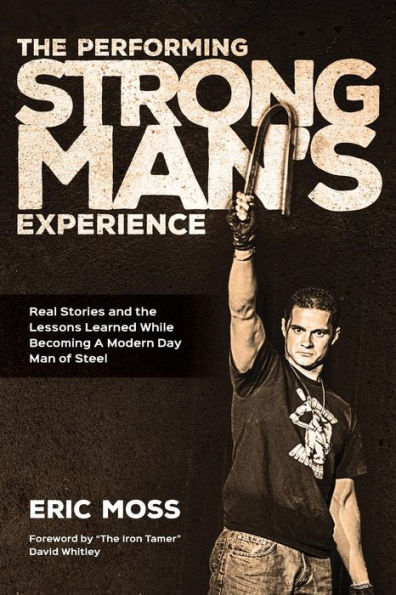 The Performing Strongman's Experience: Real Stories and Lessons Learned While Becoming a Modern Day Man of Steel