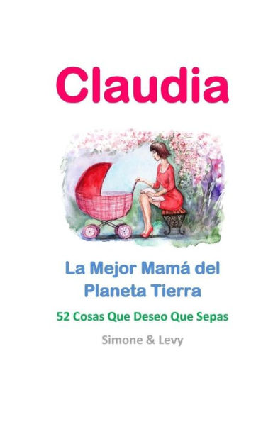 Claudia, La Mejor Mamá del Planeta Tierra: 52 Cosas Que Deseo Que Sepas