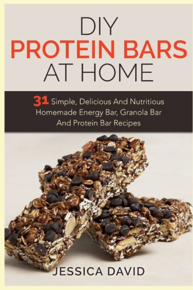 DIY Protein Bars At Home: 31 Simple, Delicious And Nutritious Homemade Energy Bar, Granola Bar And Protein Bar Recipes