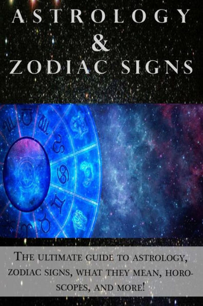 Astrology and Zodiac Signs: The ultimate guide to Astrology, Zodiac signs, what they mean, Horoscopes, and more!