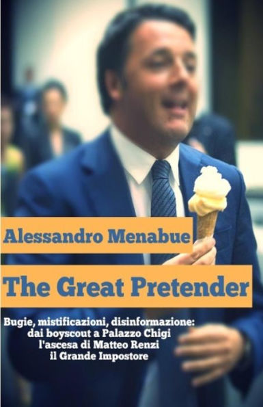 The Great Pretender: Bugie, mistificazioni, disinformazione. Dai boy scout a Palazzo Chigi: l'ascesa di Matteo Renzi, il Grande Impostore