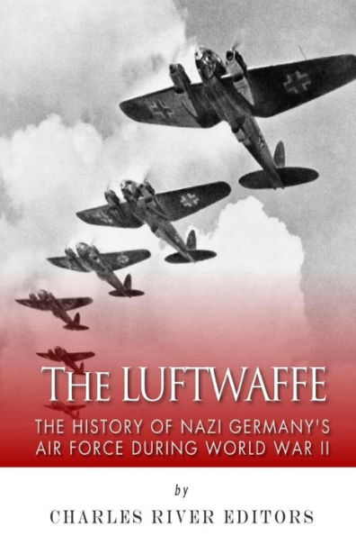 The Luftwaffe: The History of Nazi Germany's Air Force during World War II