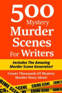 500 Mystery Murder Scenes For Writers: Includes The Amazing Murder Scene Generator! Create Thousands Of Mystery Murder Story Ideas!