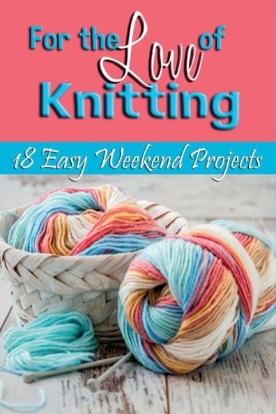 For The Love of Knitting: 18 Easy Weekend Projects