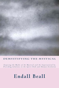 Title: Demystifying the Mystical: Exposing the Myths of the Mystical and the Supernatural by Providing Solutions to the Spirit Path and Human Evolution, Author: Endall Beall