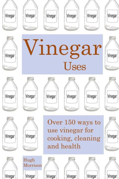 Vinegar uses: over 150 ways to use vinegar for cooking, cleaning and health