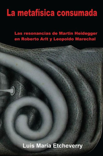 La metafÃ¯Â¿Â½sica consumada: Las resonancias de Martin Heidegger en Roberto Arlt y Leopoldo Marechal