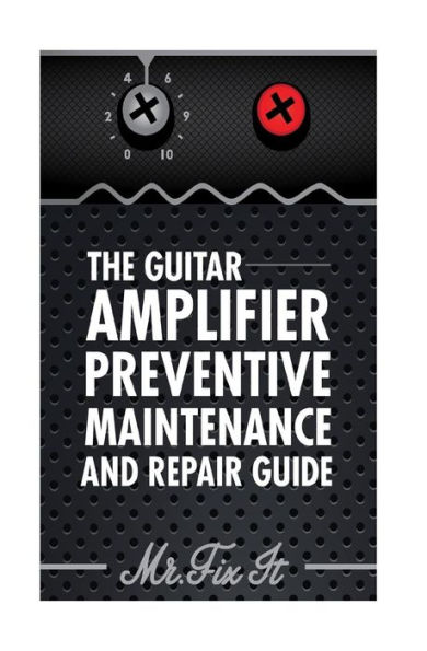 The Guitar Amplifier Preventive Maintenence and Repair Guide: A Non Technical Visual Guide For Identifying Bad Parts and Making Repairs to Your Amplifier