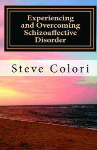 Title: Experiencing and Overcoming Schizoaffective Disorder: A Memoir, Author: Steve Colori