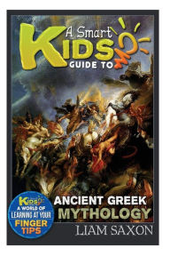 Title: A Smart Kids Guide To ANCIENT GREEK MYTHOLOGY: A World Of Learning At Your Fingertips, Author: Liam Saxon