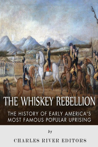 The Whiskey Rebellion: The History of Early America's Most Famous Popular Uprising