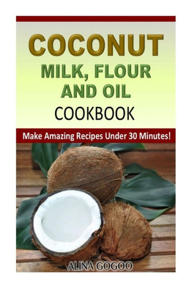 Coconut Milk, Flour and Oil Cookbook: Make Amazing Recipes Under 30 Minutes!