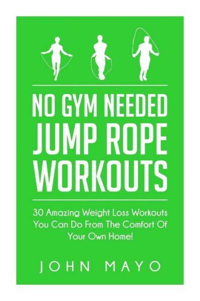 No Gym Needed- Jump Rope Workouts: 30 Amazing Weight Loss Workouts You Can Do From The Comfort Of Your Own Home!