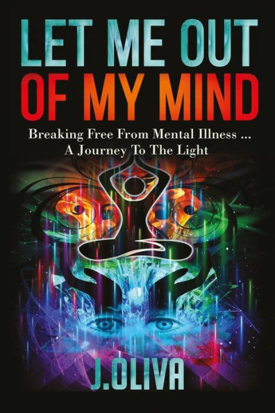 Let Me Out of My Mind: Breaking Free From Mental Illness... A Journey to the Light