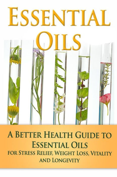 Essential Oils: A Better Health Guide to Essential Oils for Stress Relief, Weight Loss, Vitality, and Longevity