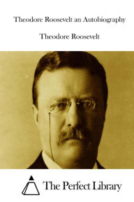 Title: Theodore Roosevelt an Autobiography, Author: The Perfect Library