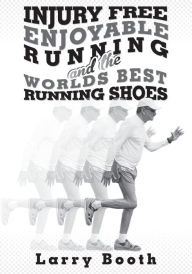 Title: Injury Free Enjoyable Running and the Worlds Best Running Shoes, Author: Larry Booth