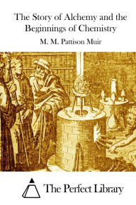 Title: The Story of Alchemy and the Beginnings of Chemistry, Author: M. M. Pattison Muir