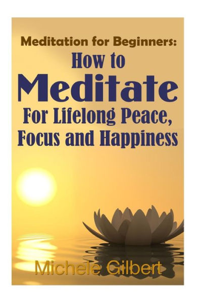 Meditation For Beginners: How To Meditate For Lifelong Peace, Focus and Happiness