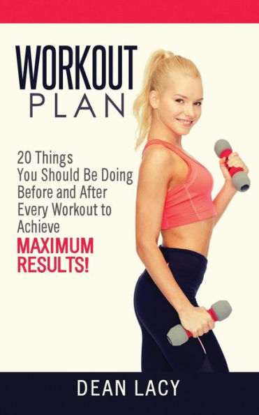 Workout Plan: Workout Plan 20 Things You Should Be Doing Before and After Every Workout to Achieve Maximum Results