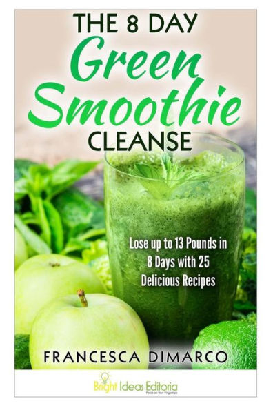 The 8 Day Green Smoothie Cleanse: Lose up to 13 Pounds in 8 Days with 25 Delicious Recipes
