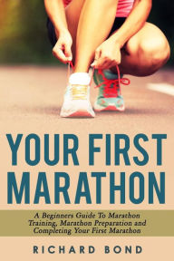 Title: Your First Marathon: A Beginners Guide To Marathon Training, Marathon Preparation and Completing Your First Marathon, Author: Richard Bond