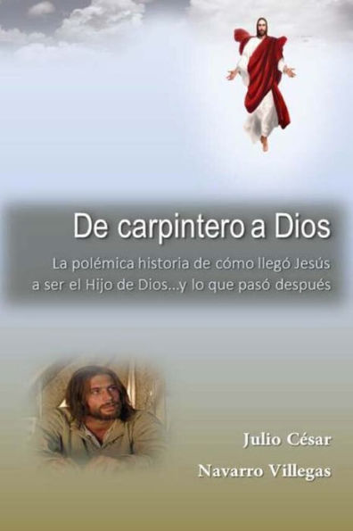 De carpintero a Dios: La polï¿½mica historia de cï¿½mo llegï¿½ Jesï¿½s a ser Hijo de Dios... y lo que pasï¿½ despuï¿½s