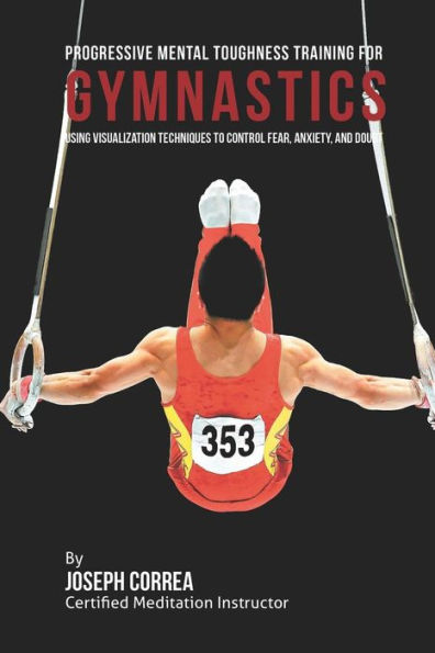 Progressive Mental Toughness Training for Gymnastics: Using Visualization Techniques to Control Fear, Anxiety, and Doubt