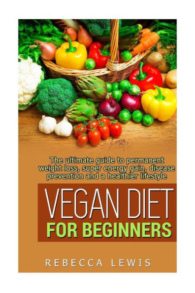 Vegan Diet for Beginners: The Ultimate Guide to Permanent Weight Loss, Super Energy Gain, Diesease Prevention and a Healthier Lifestyle