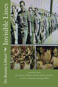 Title: Invisible Lines: Dr. Bonnie Libhart and the NAZI prisoners of war in Arkansas during WWII, Author: Bonnie Libhart