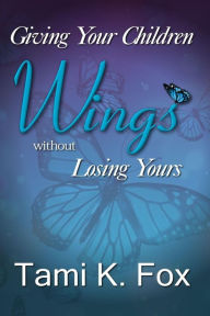 Title: Giving Your Children Wings Without Losing Yours, Author: Tami K Fox