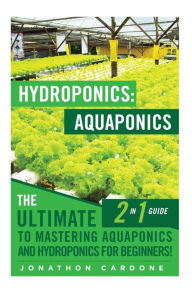 Title: Hydroponics: Aquaponics: The Ultimate 2 in 1 Guide to Mastering Aquaponics and Hydroponics for Beginners!, Author: Jonathon Cardone