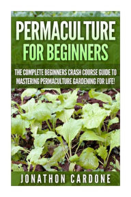 Title: Permaculture for Beginners: The Complete Beginners Crash Course Guide to Learning Permaculture Gardening for Life!, Author: Jonathon Cardone