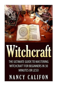 Title: Witchcraft: The Ultimate Beginners Guide to Mastering Witchcraft in 30 Minutes or Less., Author: Nancy Califon