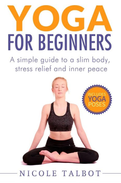 Yoga for Beginners: A Simple Guide To A Slim Body, Stress Relief And Inner Peace