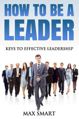 How To Be A Leader: Keys To Effective Leadership