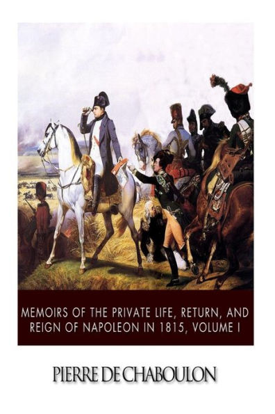 Memoirs of the Private Life, Return, and Reign of Napoleon in 1815, Volume I