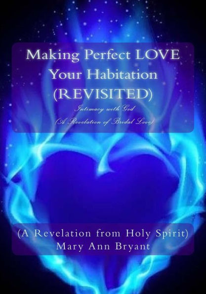 Making Perfect LOVE Your Habitation (REVISITED): Intimacy with God (A Revelation of Bridal Love)