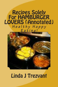 Title: Recipes Solely For HAMBURGER LOVERS (Annotated): Healthy Happy Eating!, Author: Linda J Trezvant