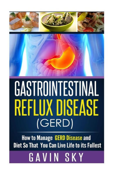 Gastrointestinal Reflux Disease GERD: How to Manage GERD Disease and Diet So That You Can Live Life to Its Fullest