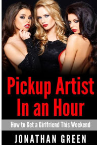 Title: Pickup Artist in an Hour: How to Get a Girlfriend this Weekend, Author: Jonathan Green