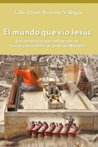 Title: El mundo que vio JesÃ¯Â¿Â½s: Los contextos que influyeron en la vida y la muerte de JesÃ¯Â¿Â½s de Nazaret, Author: Julio CÃÂÂsar Navarro Villegas