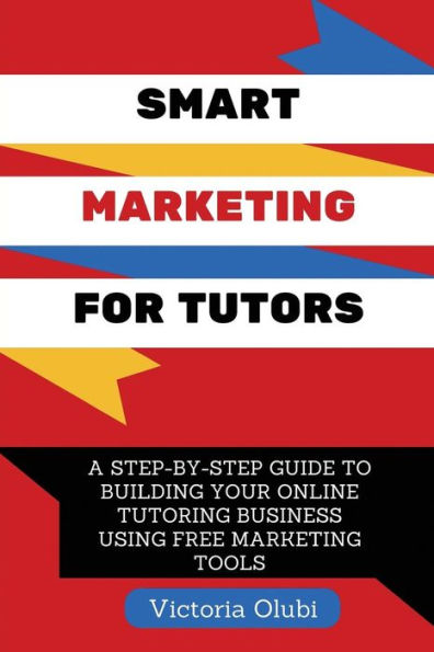 Smart Marketing For Tutors: A Step-By-Step Guide To Building Your Tutoring Business Using Free Marketing Tools