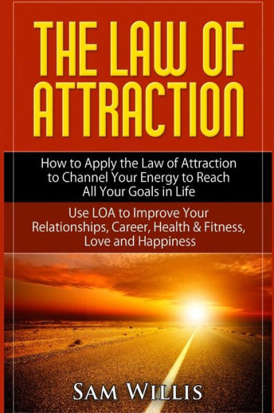 The Law of Attraction: How to Apply the Law of Attraction to Channel Your Energy to Reach All Your Goals in Life: Use LOA to Improve Your Relationships, Career, Health & Fitness, Love and Happiness