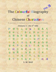 Title: The Colourful Biography of Chinese Characters, Volume 3: The Complete Book of Chinese Characters with Their Stories in Colour, Volume 3, Author: S W Well PhD