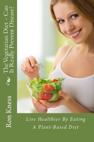 Title: The Vegetarian Diet - Can It Really Prevent Disease?: Live Healthier By Eating A Plant-Based Diet, Author: Ron Kness