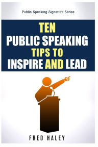 Title: Ten Public Speaking Tips To Inspire and Lead, Author: Fred Haley