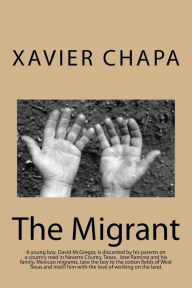 Title: The Migrant: David McGregor is discarded by his parents. Jose Ramirez, a Mexican migrant cotton picker, takes the boy under his wing and helps him to love the life of a farmer., Author: Xavier Chapa