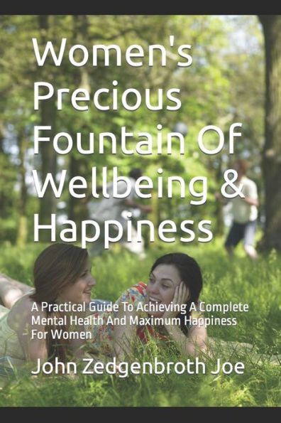 Women's Precious Fountain Of Wellbeing & Happiness: A Practical Guide To Achieving A Complete Mental Health And Maximum Happiness For Women